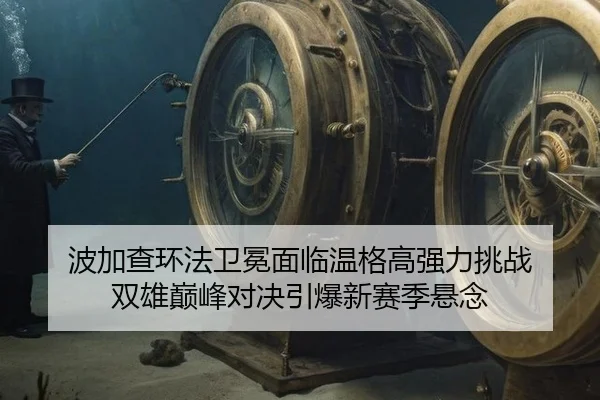 波加查环法卫冕面临温格高强力挑战 双雄巅峰对决引爆新赛季悬念