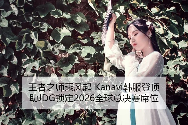 王者之师乘风起 Kanavi韩服登顶助JDG锁定2026全球总决赛席位