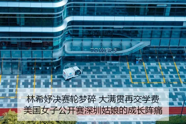 林希妤决赛轮梦碎 大满贯再交学费 美国女子公开赛深圳姑娘的成长阵痛
