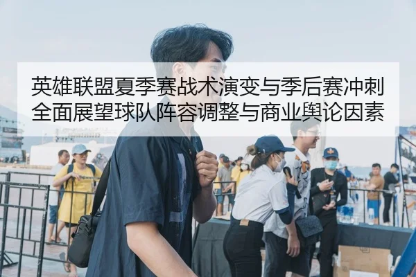 英雄联盟夏季赛战术演变与季后赛冲刺全面展望球队阵容调整与商业舆论因素