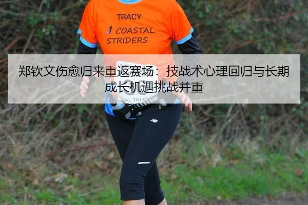郑钦文伤愈归来重返赛场：技战术心理回归与长期成长机遇挑战并重