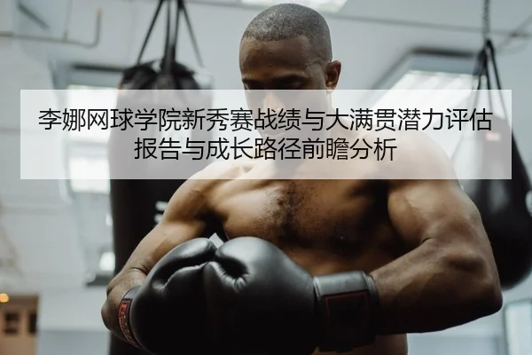 李娜网球学院新秀赛战绩与大满贯潜力评估报告与成长路径前瞻分析